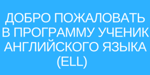 ДОБРО ПОЖАЛОВАТЬ В ПРОГРАММУ УЧЕНИК АНГЛИЙСКОГО ЯЗЫКА (ELL)