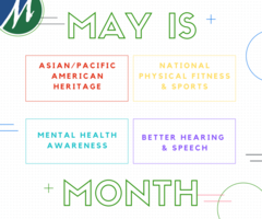 Did you know, May is National Asian Pacific American Heritage Month, Mental Health Awareness month, Physical Fitness and Sports Month, and Better Hearing and Speech Month?!